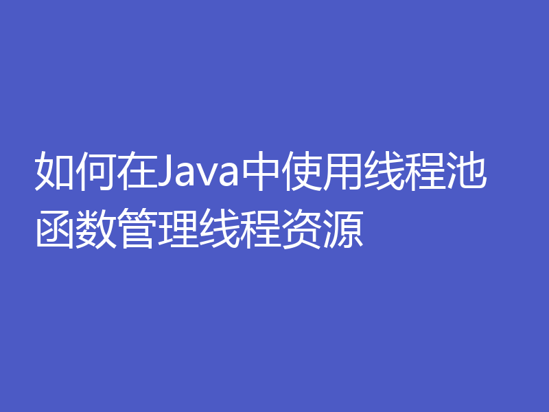 如何在Java中使用线程池函数管理线程资源