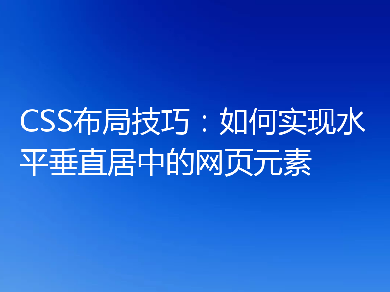 CSS布局技巧：如何实现水平垂直居中的网页元素