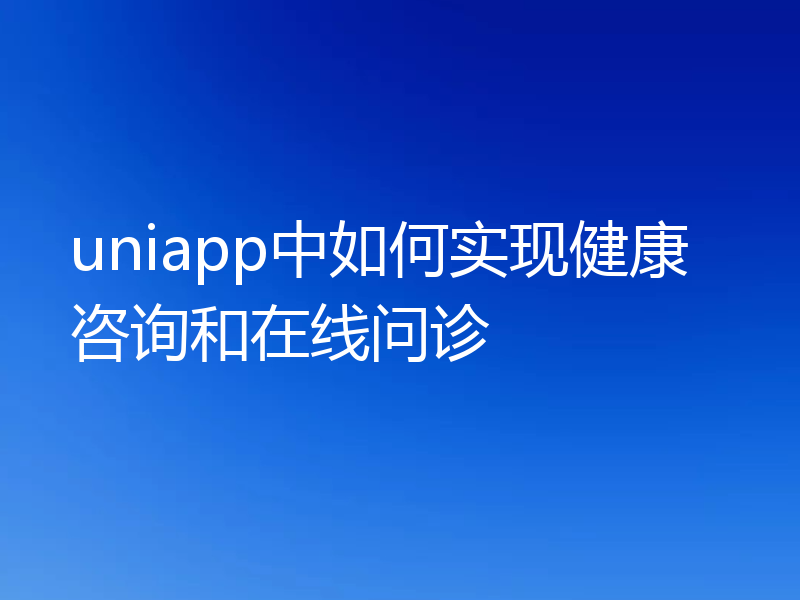 uniapp中如何实现健康咨询和在线问诊