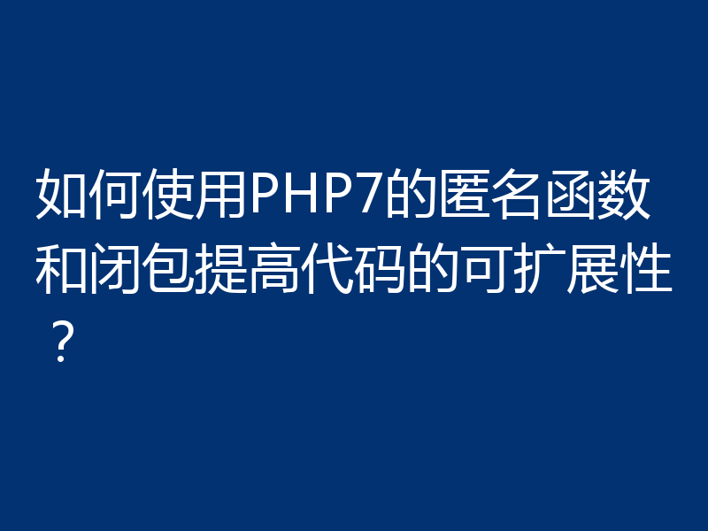 如何使用PHP7的匿名函数和闭包提高代码的可扩展性？