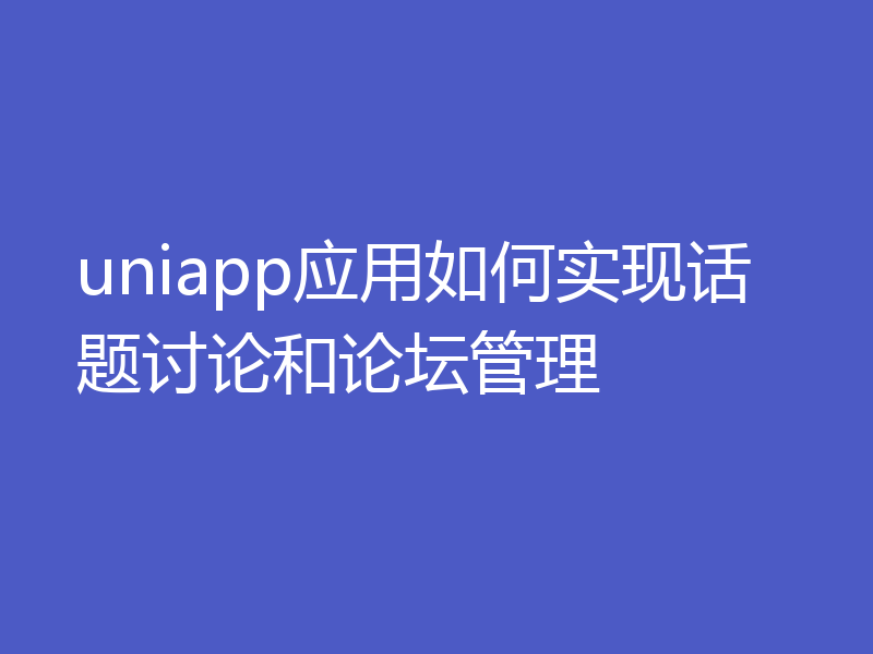 uniapp应用如何实现话题讨论和论坛管理