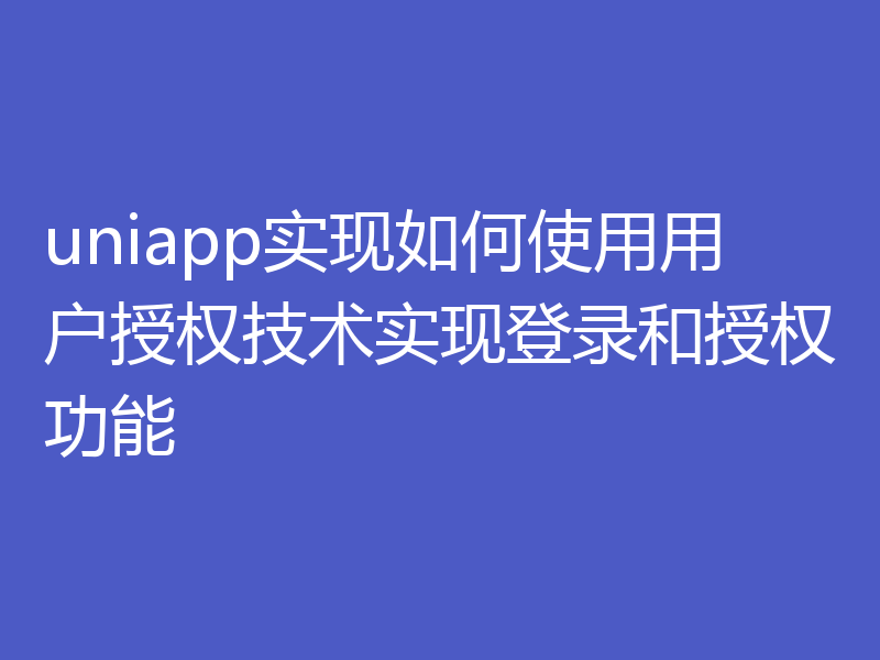 uniapp实现如何使用用户授权技术实现登录和授权功能