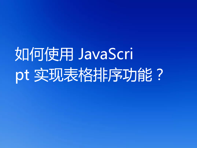 如何使用 JavaScript 实现表格排序功能？