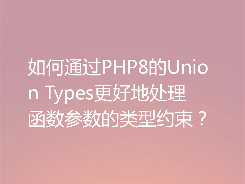 如何通过PHP8的Union Types更好地处理函数参数的类型约束？