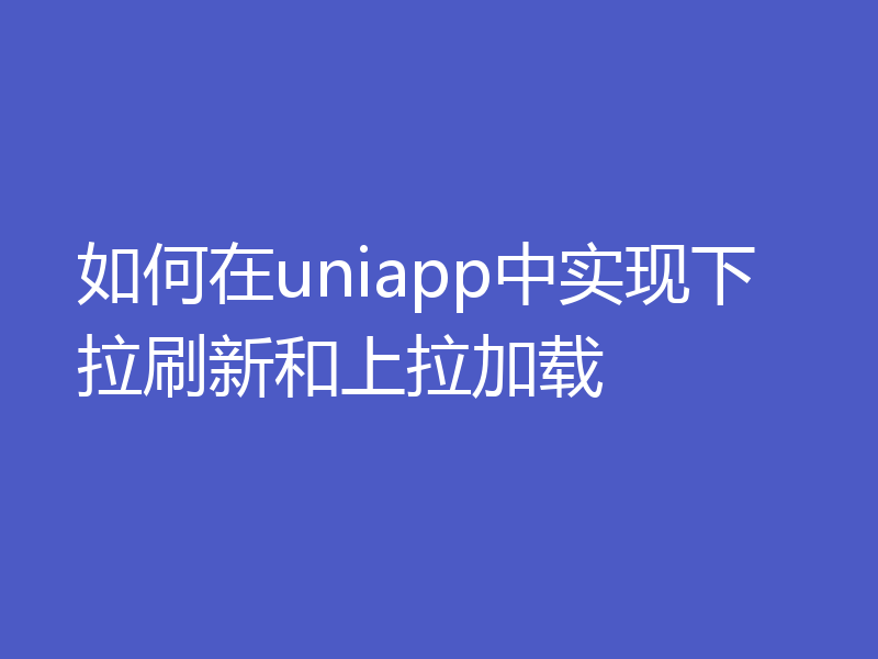 如何在uniapp中实现下拉刷新和上拉加载