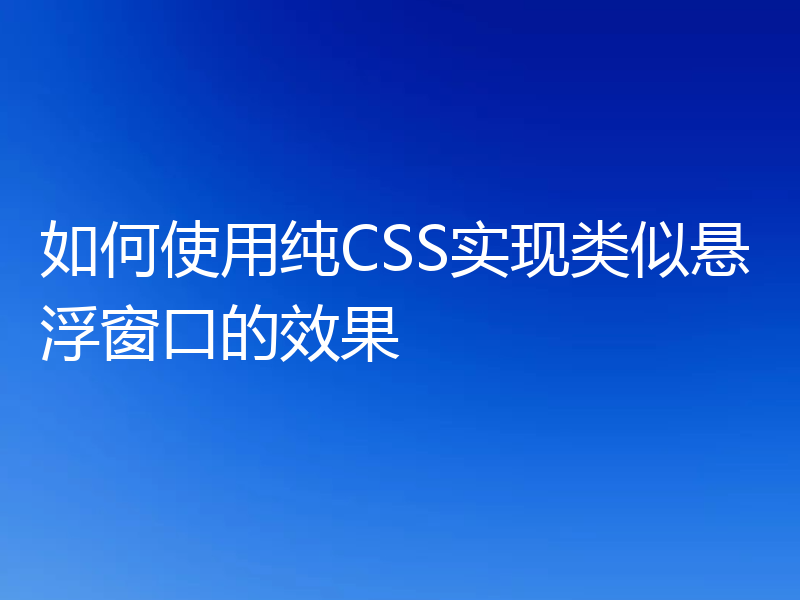 如何使用纯CSS实现类似悬浮窗口的效果