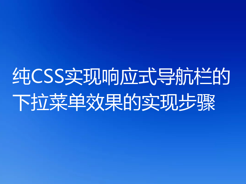 纯CSS实现响应式导航栏的下拉菜单效果的实现步骤