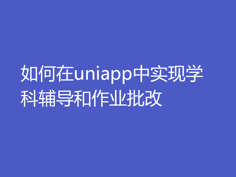 如何在uniapp中实现学科辅导和作业批改
