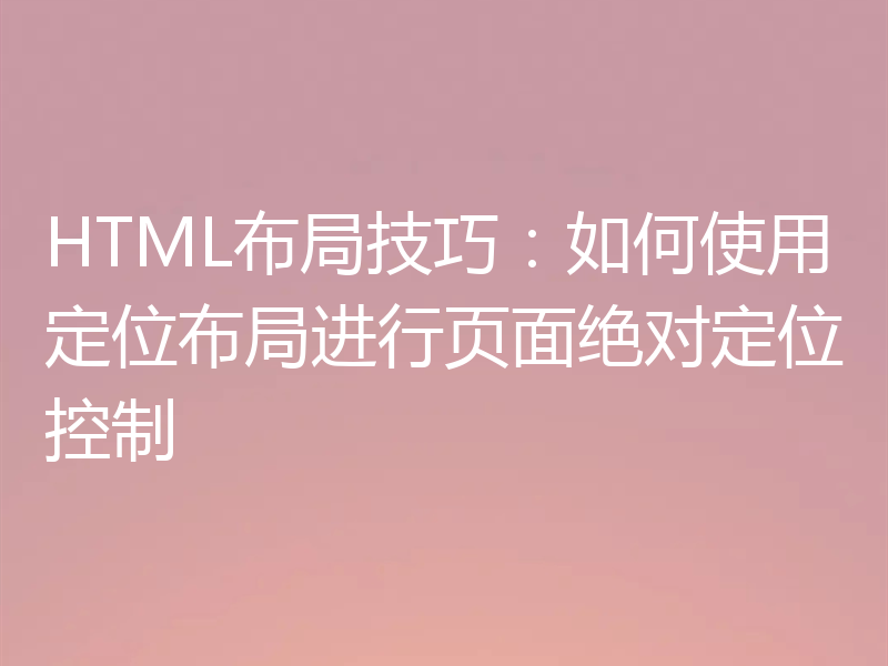 HTML布局技巧：如何使用定位布局进行页面绝对定位控制