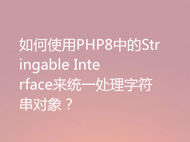 如何使用PHP8中的Stringable Interface来统一处理字符串对象？