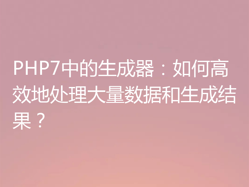 PHP7中的生成器：如何高效地处理大量数据和生成结果？