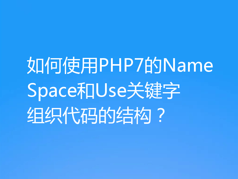 如何使用PHP7的NameSpace和Use关键字组织代码的结构？