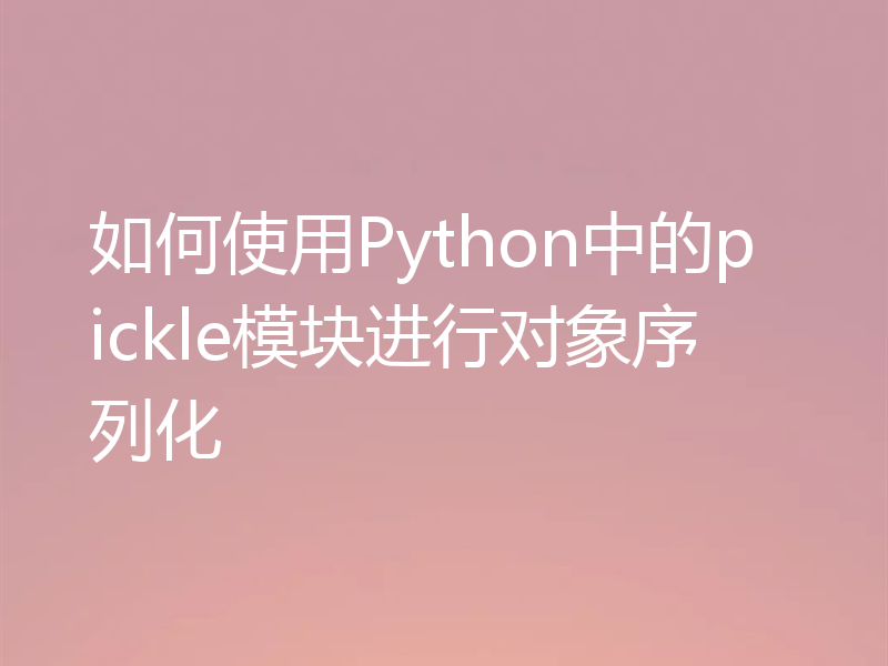 如何使用Python中的pickle模块进行对象序列化