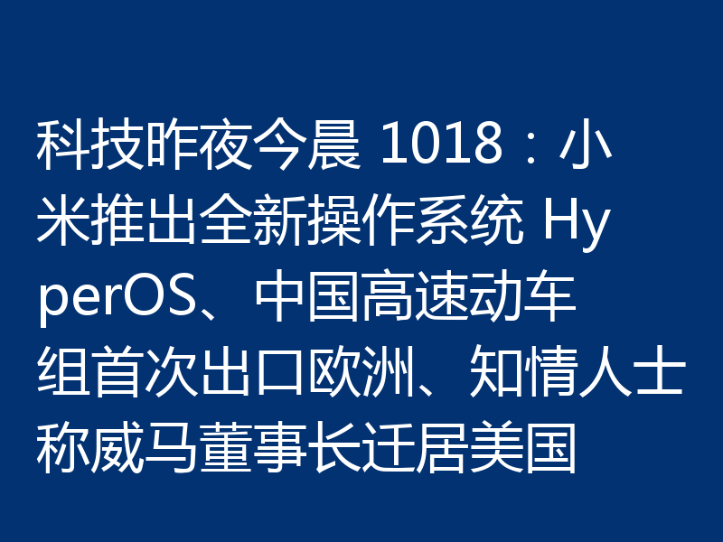 科技昨夜今晨 1018：小米推出全新操作系统 HyperOS、中国高速动车组首次出口欧洲、知情人士称威马董事长迁居美国