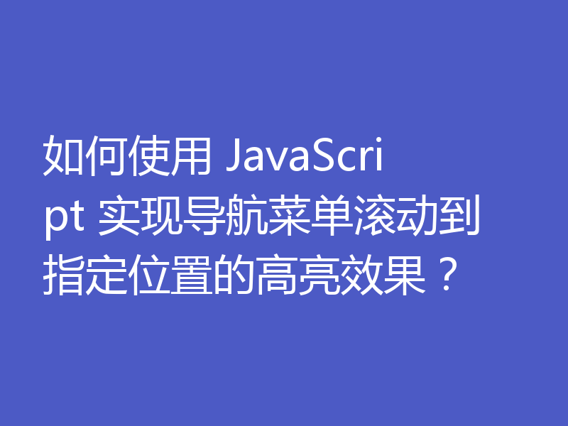 如何使用 JavaScript 实现导航菜单滚动到指定位置的高亮效果？