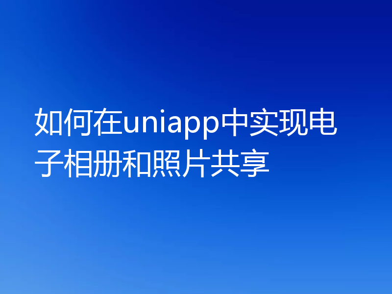 如何在uniapp中实现电子相册和照片共享