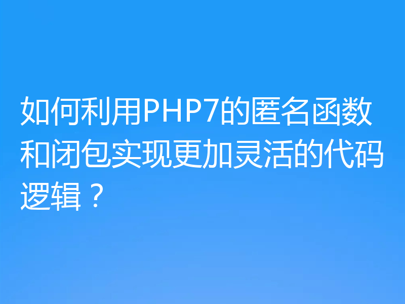 如何利用PHP7的匿名函数和闭包实现更加灵活的代码逻辑？