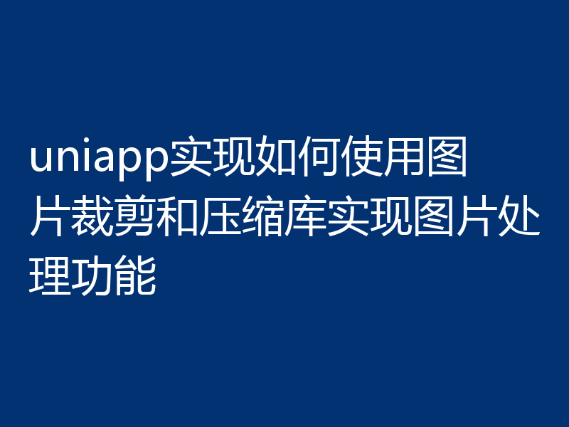 uniapp实现如何使用图片裁剪和压缩库实现图片处理功能