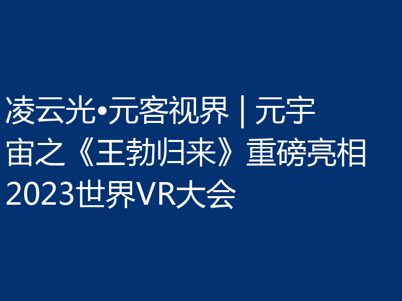 凌云光•元客视界 | 元宇宙之《王勃归来》重磅亮相2023世界VR大会