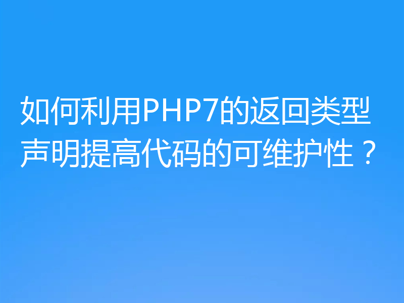 如何利用PHP7的返回类型声明提高代码的可维护性？