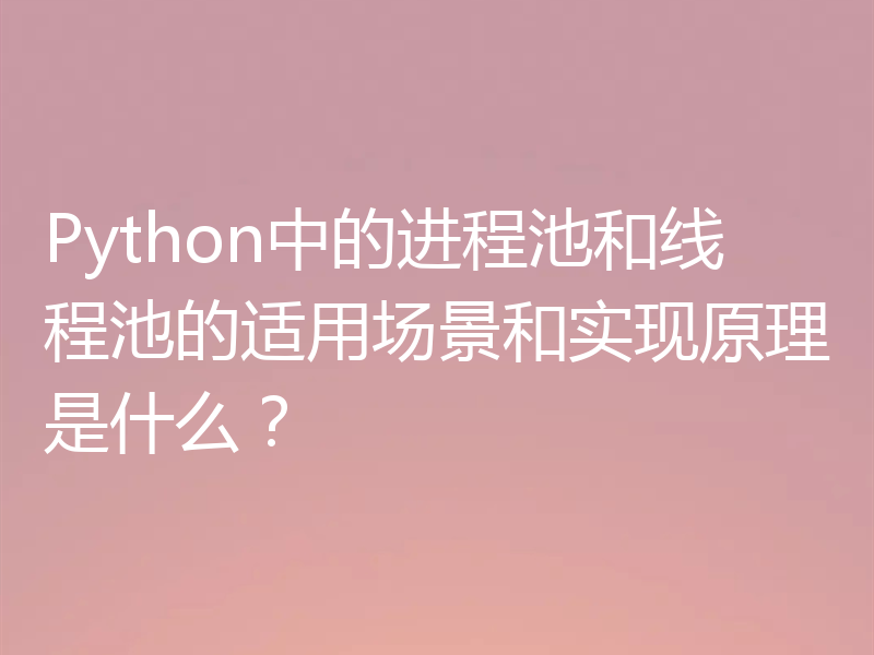 Python中的进程池和线程池的适用场景和实现原理是什么？