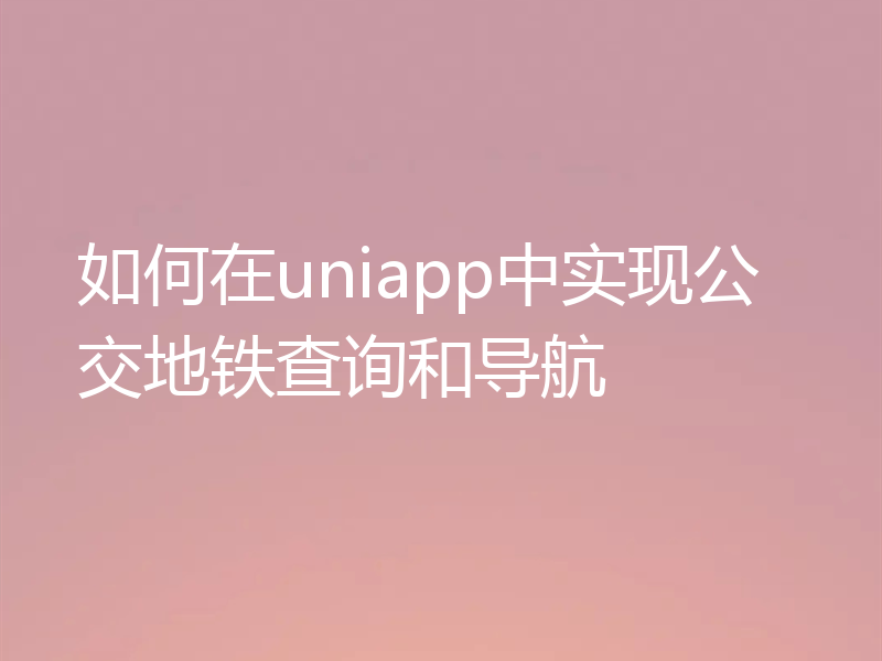 如何在uniapp中实现公交地铁查询和导航
