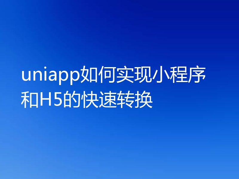 uniapp如何实现小程序和H5的快速转换
