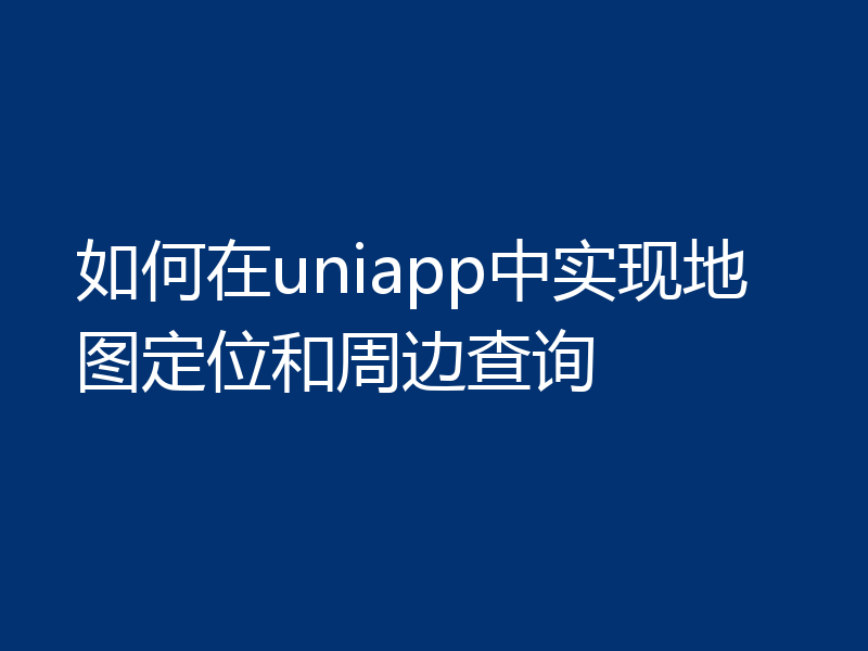 如何在uniapp中实现地图定位和周边查询