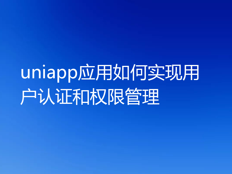uniapp应用如何实现用户认证和权限管理