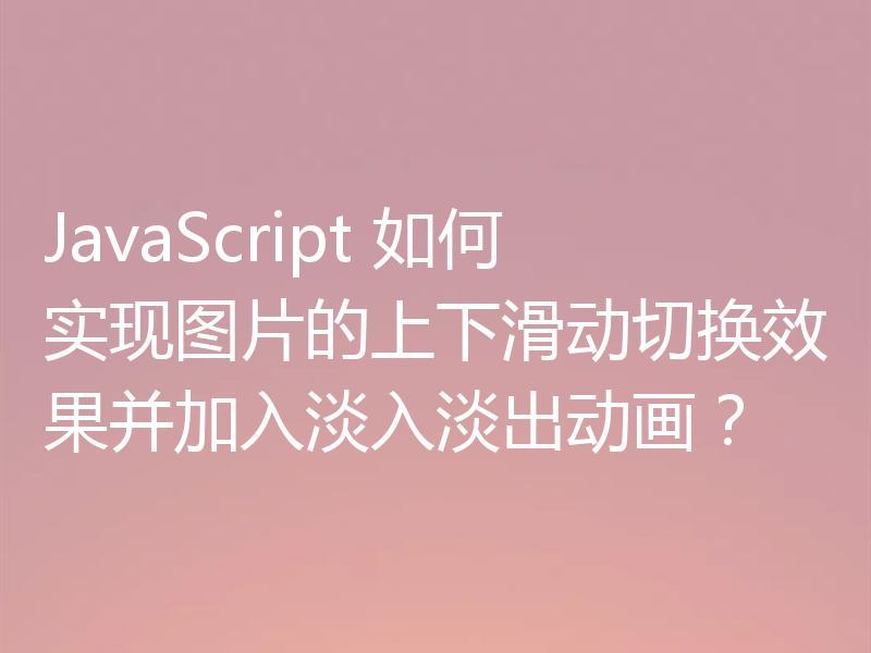 JavaScript 如何实现图片的上下滑动切换效果并加入淡入淡出动画？