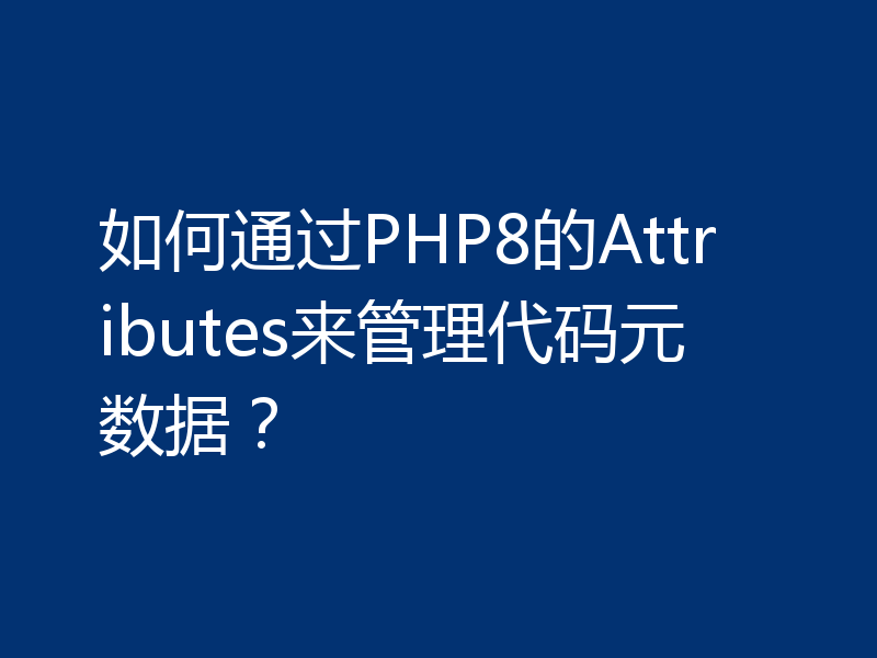 如何通过PHP8的Attributes来管理代码元数据？