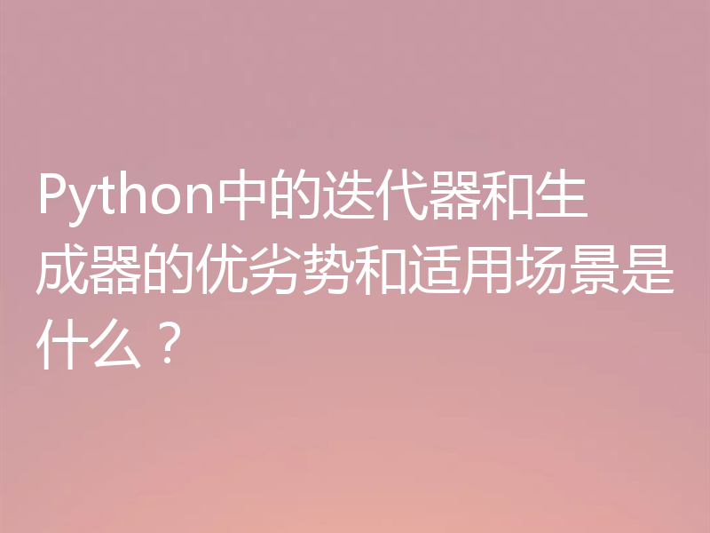 Python中的迭代器和生成器的优劣势和适用场景是什么？