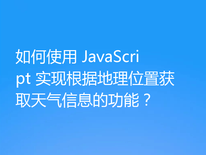 如何使用 JavaScript 实现根据地理位置获取天气信息的功能？