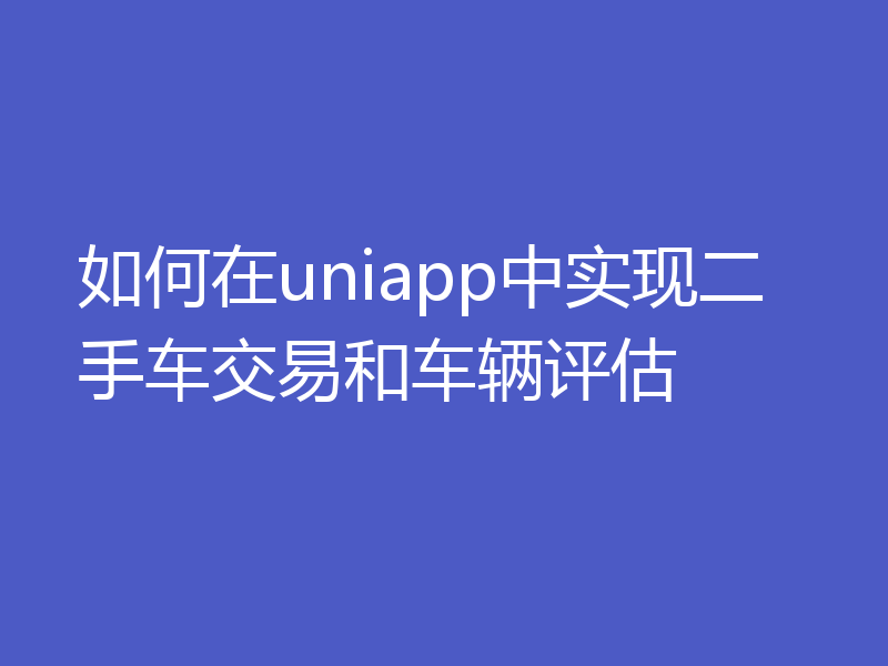 如何在uniapp中实现二手车交易和车辆评估