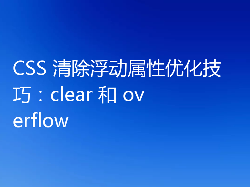 CSS 清除浮动属性优化技巧：clear 和 overflow