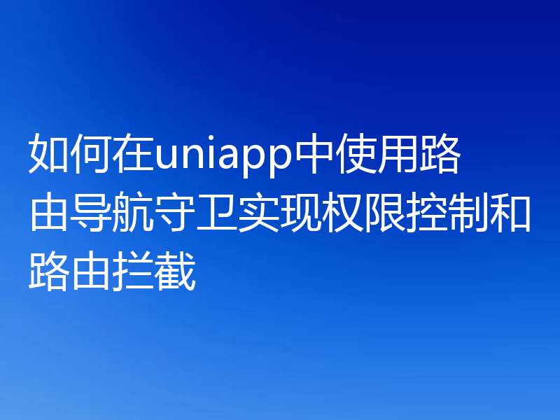 如何在uniapp中使用路由导航守卫实现权限控制和路由拦截