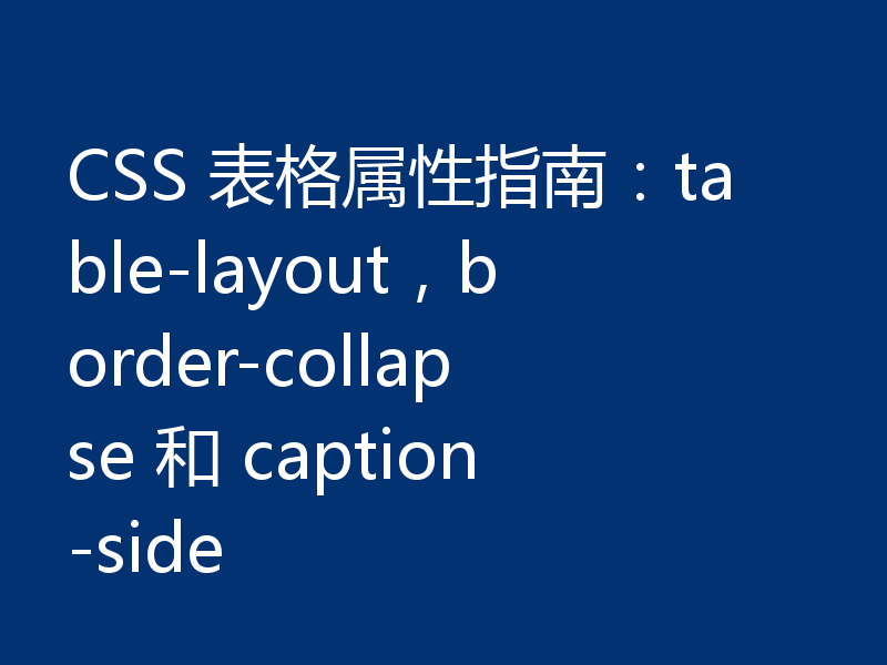 CSS 表格属性指南：table-layout，border-collapse 和 caption-side