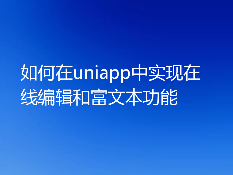 如何在uniapp中实现在线编辑和富文本功能