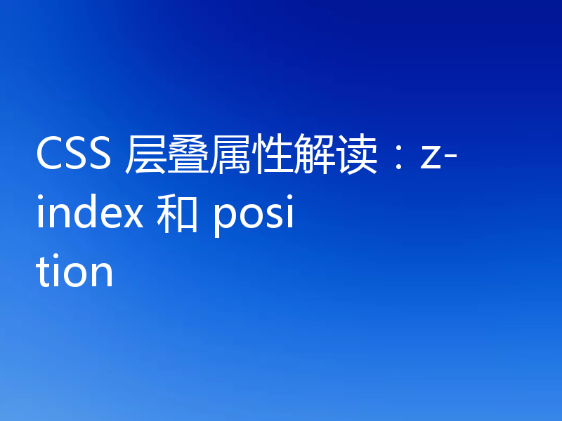 CSS 层叠属性解读：z-index 和 position