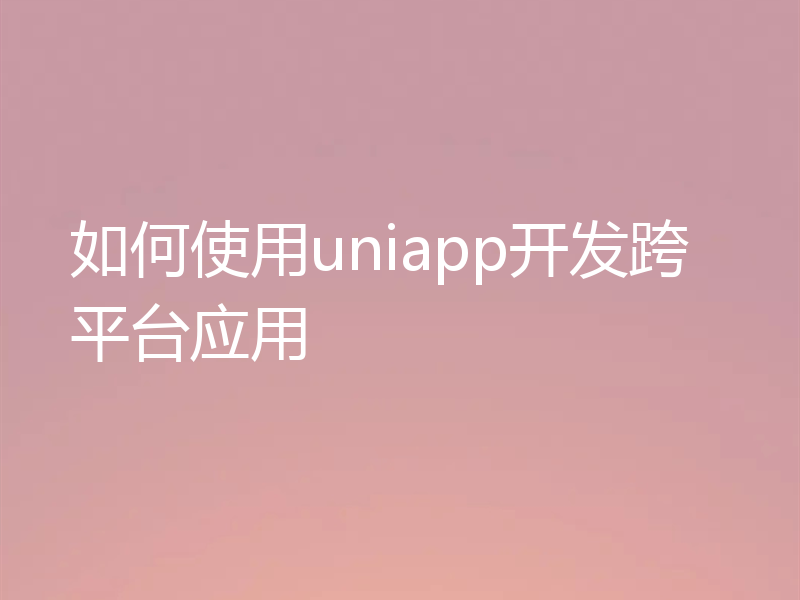 如何使用uniapp开发跨平台应用