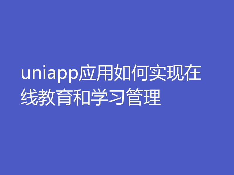 uniapp应用如何实现在线教育和学习管理