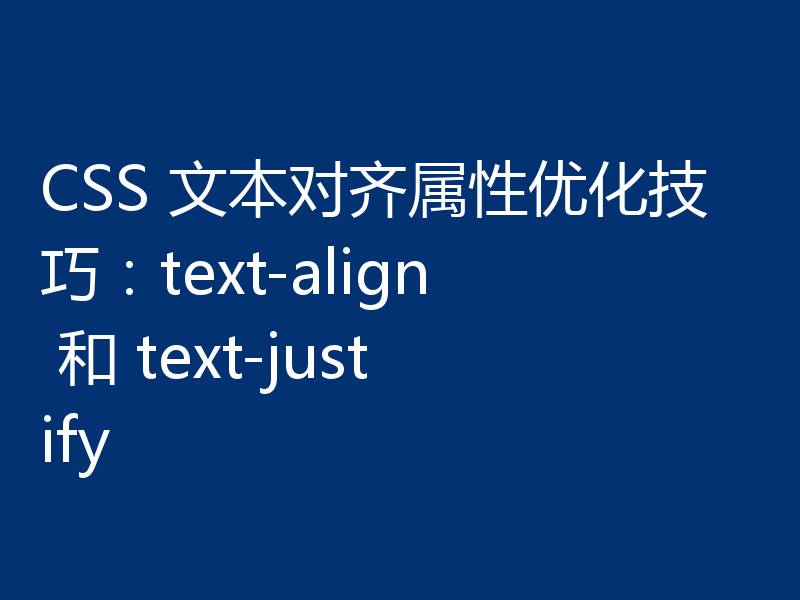 CSS 文本对齐属性优化技巧：text-align 和 text-justify