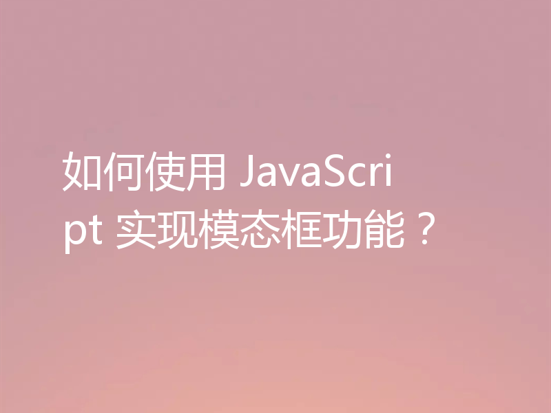 如何使用 JavaScript 实现模态框功能？