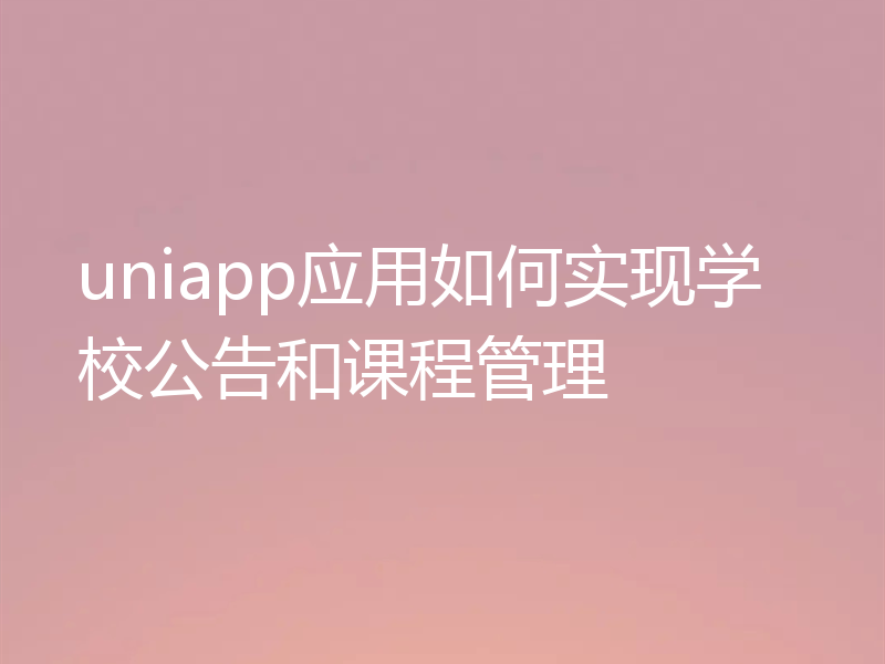 uniapp应用如何实现学校公告和课程管理