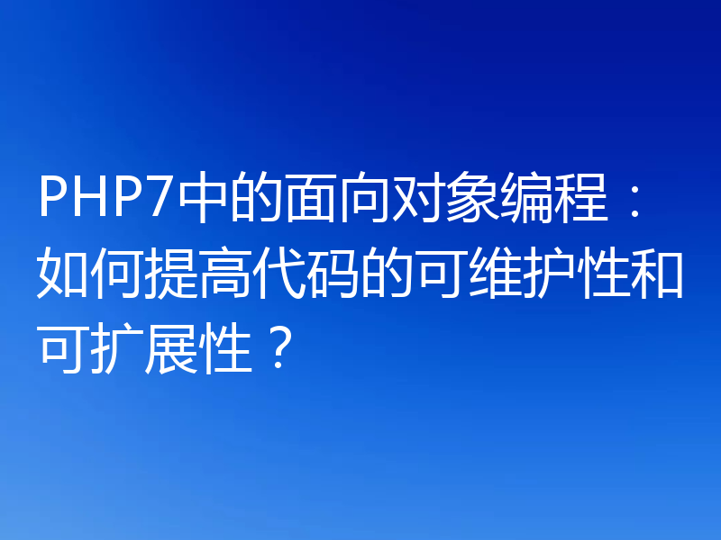 PHP7中的面向对象编程：如何提高代码的可维护性和可扩展性？