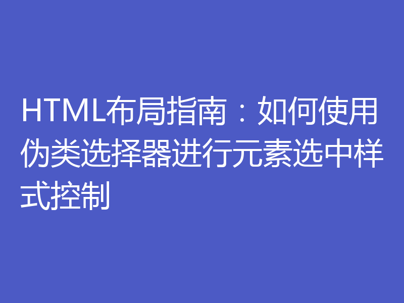 HTML布局指南：如何使用伪类选择器进行元素选中样式控制