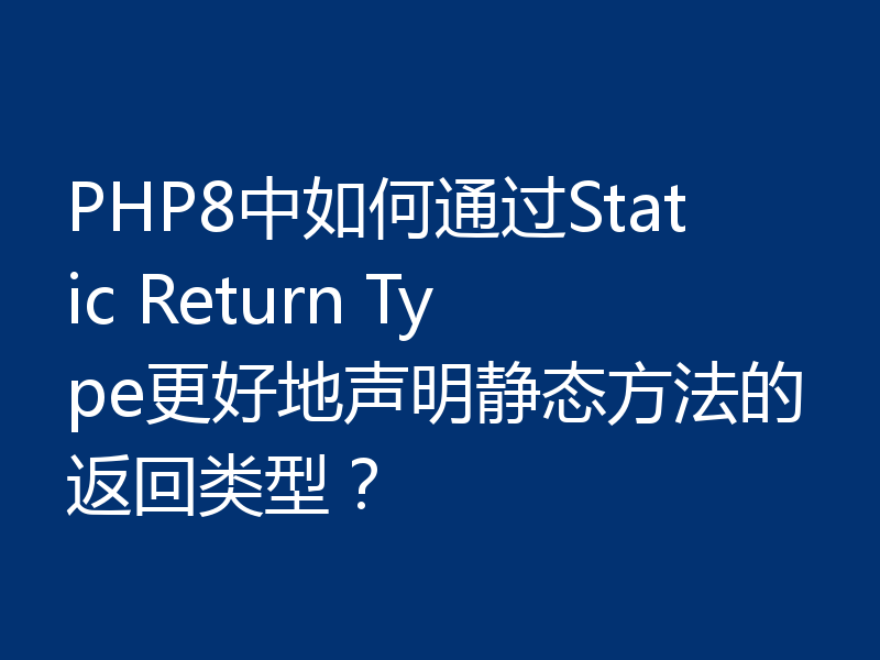 PHP8中如何通过Static Return Type更好地声明静态方法的返回类型？
