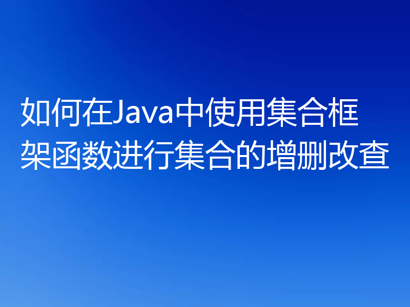 如何在Java中使用集合框架函数进行集合的增删改查