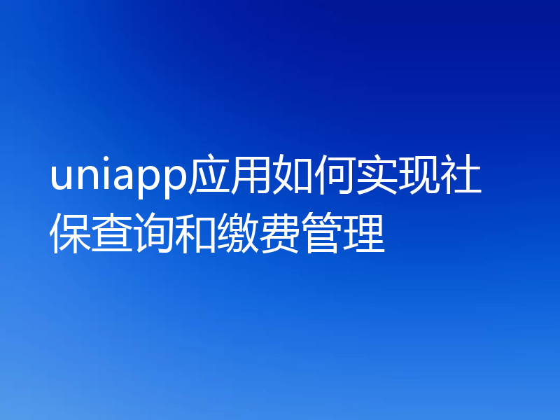 uniapp应用如何实现社保查询和缴费管理