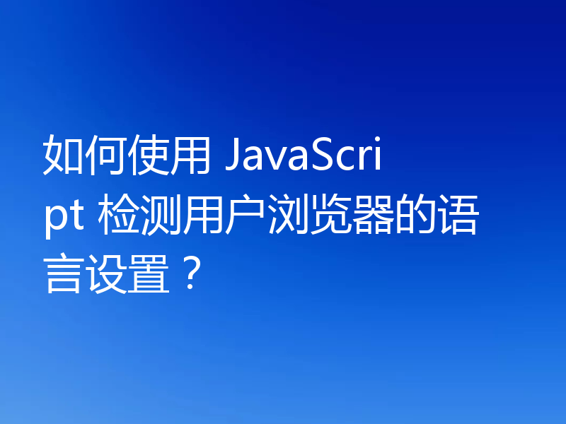 如何使用 JavaScript 检测用户浏览器的语言设置？